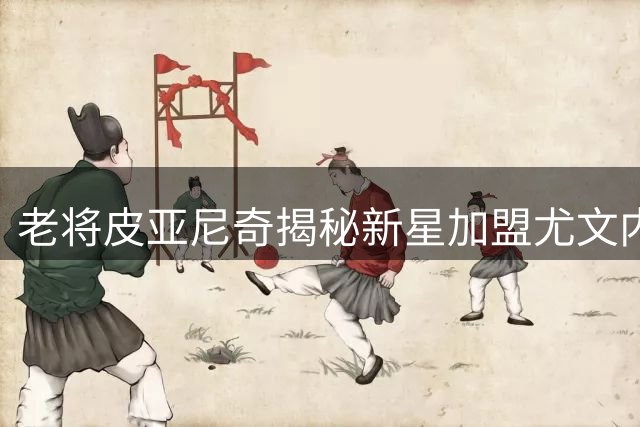 老将皮亚尼奇揭秘新星加盟尤文内幕 称天才搭档无需磨合